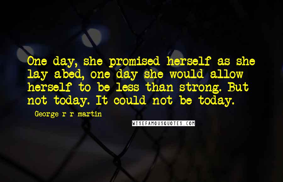 George R R Martin Quotes: One day, she promised herself as she lay abed, one day she would allow herself to be less than strong. But not today. It could not be today.