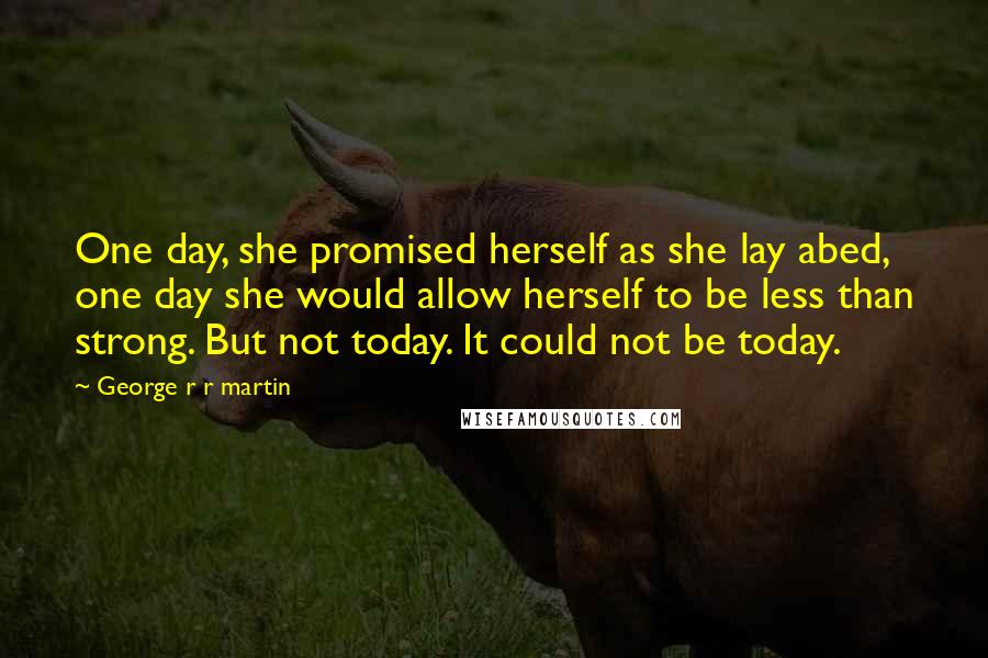 George R R Martin Quotes: One day, she promised herself as she lay abed, one day she would allow herself to be less than strong. But not today. It could not be today.