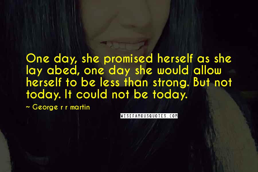 George R R Martin Quotes: One day, she promised herself as she lay abed, one day she would allow herself to be less than strong. But not today. It could not be today.