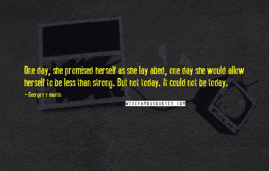 George R R Martin Quotes: One day, she promised herself as she lay abed, one day she would allow herself to be less than strong. But not today. It could not be today.