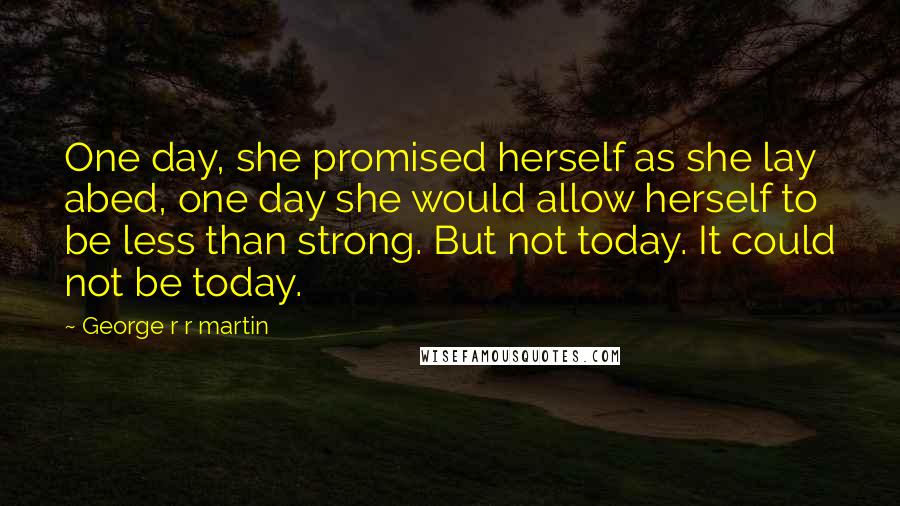 George R R Martin Quotes: One day, she promised herself as she lay abed, one day she would allow herself to be less than strong. But not today. It could not be today.