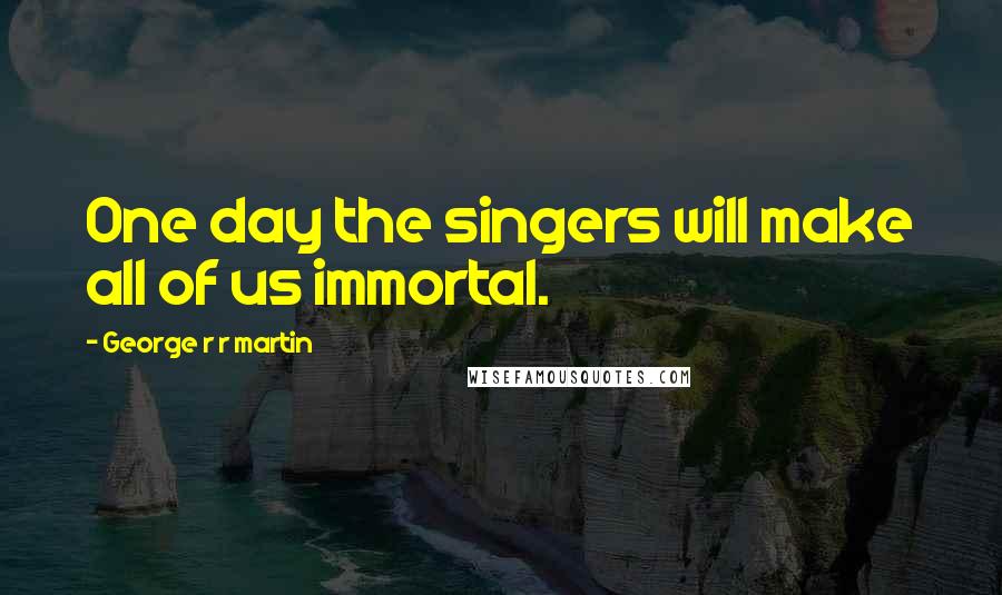 George R R Martin Quotes: One day the singers will make all of us immortal.