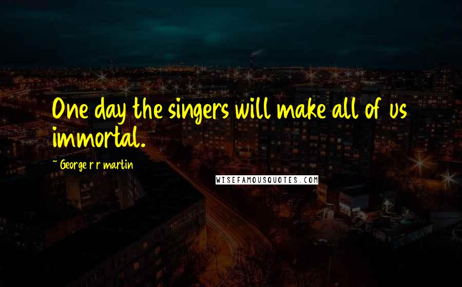 George R R Martin Quotes: One day the singers will make all of us immortal.