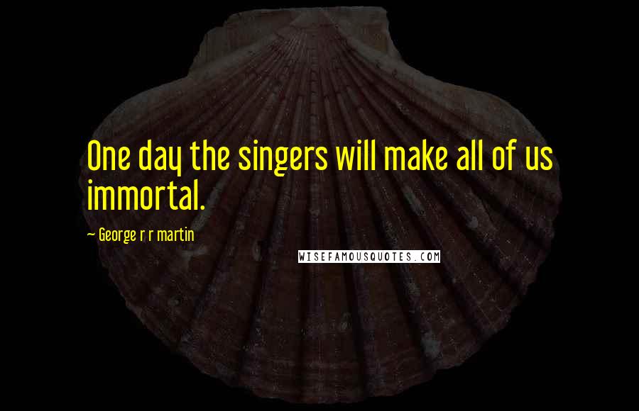 George R R Martin Quotes: One day the singers will make all of us immortal.