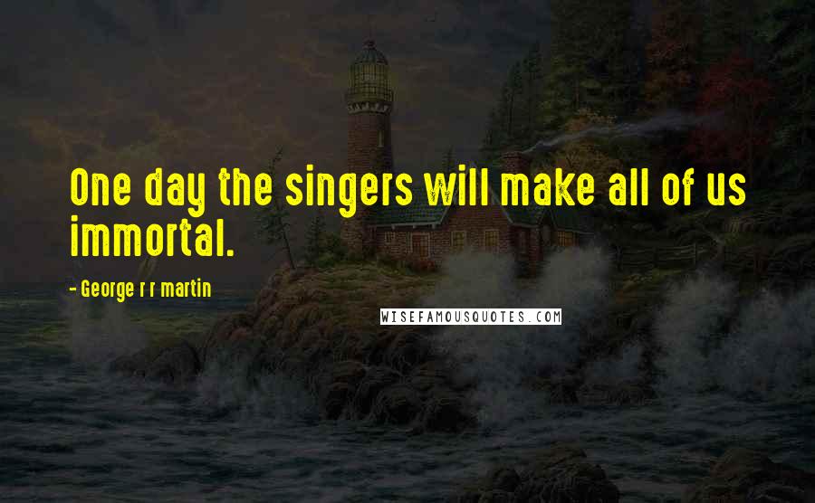 George R R Martin Quotes: One day the singers will make all of us immortal.