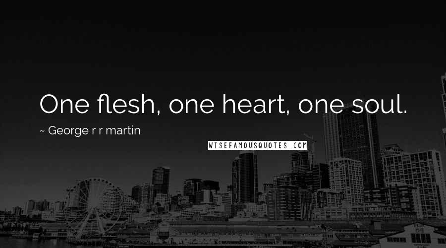 George R R Martin Quotes: One flesh, one heart, one soul.