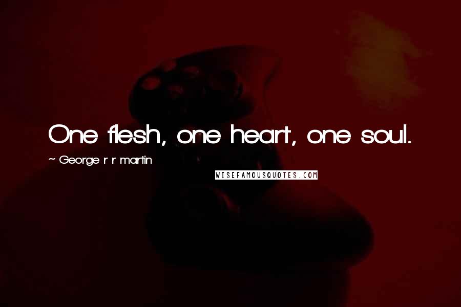 George R R Martin Quotes: One flesh, one heart, one soul.