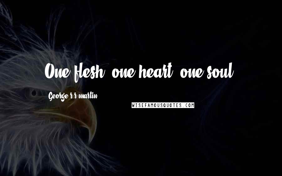 George R R Martin Quotes: One flesh, one heart, one soul.