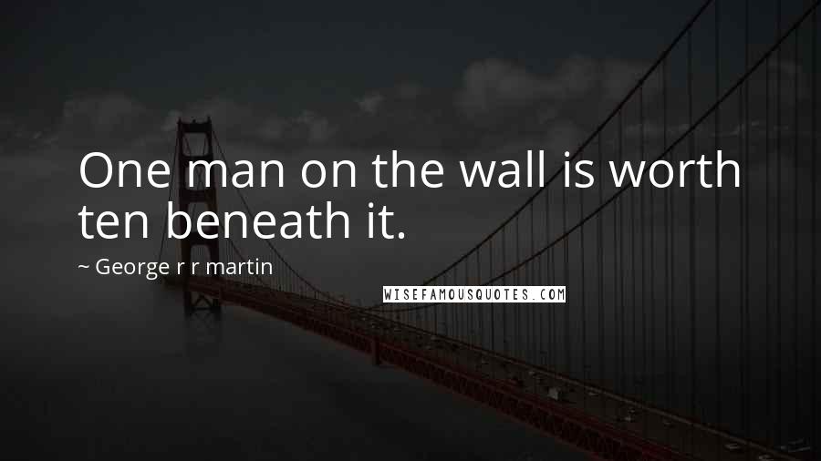 George R R Martin Quotes: One man on the wall is worth ten beneath it.