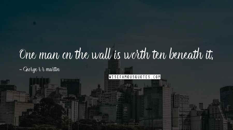 George R R Martin Quotes: One man on the wall is worth ten beneath it.