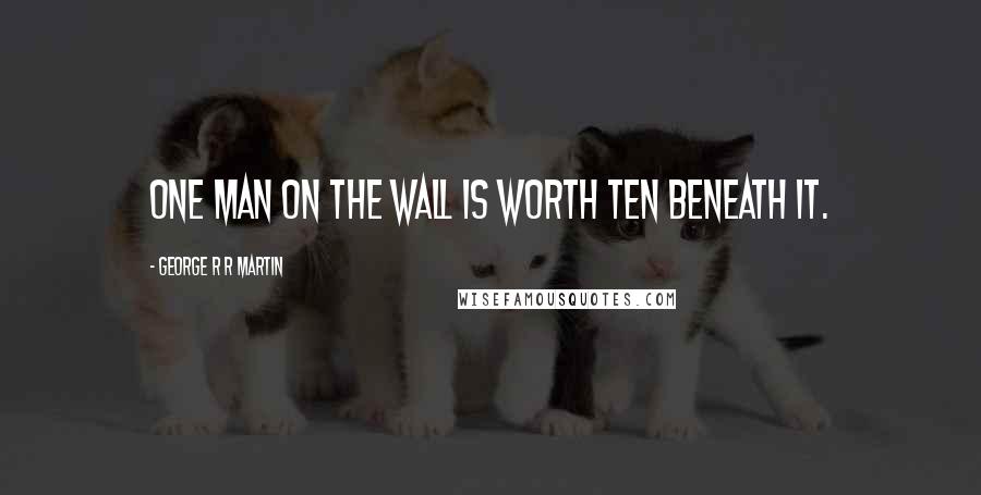 George R R Martin Quotes: One man on the wall is worth ten beneath it.