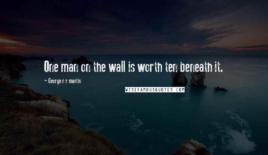 George R R Martin Quotes: One man on the wall is worth ten beneath it.