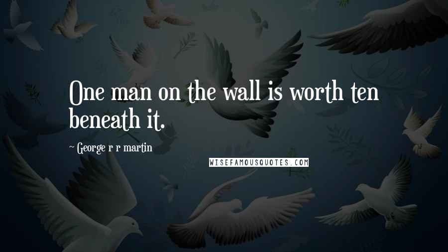 George R R Martin Quotes: One man on the wall is worth ten beneath it.