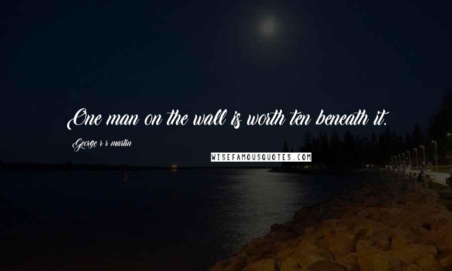 George R R Martin Quotes: One man on the wall is worth ten beneath it.