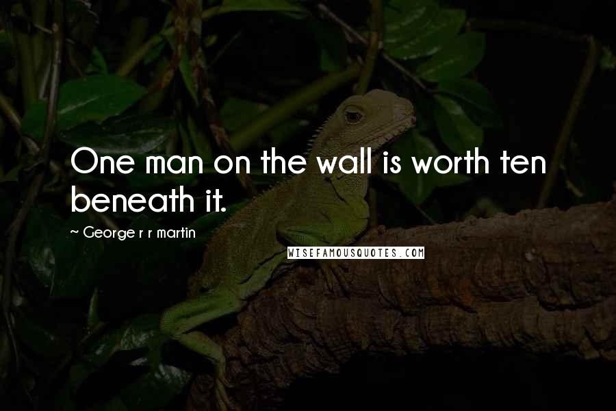 George R R Martin Quotes: One man on the wall is worth ten beneath it.