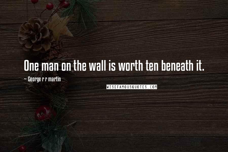 George R R Martin Quotes: One man on the wall is worth ten beneath it.