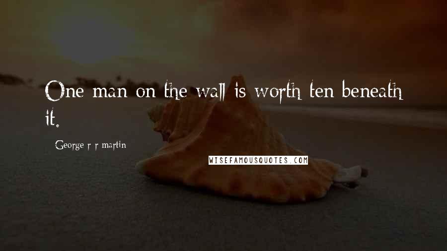 George R R Martin Quotes: One man on the wall is worth ten beneath it.