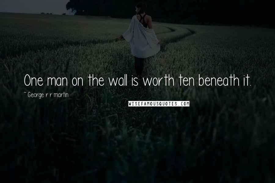 George R R Martin Quotes: One man on the wall is worth ten beneath it.