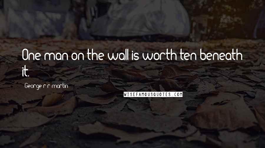 George R R Martin Quotes: One man on the wall is worth ten beneath it.