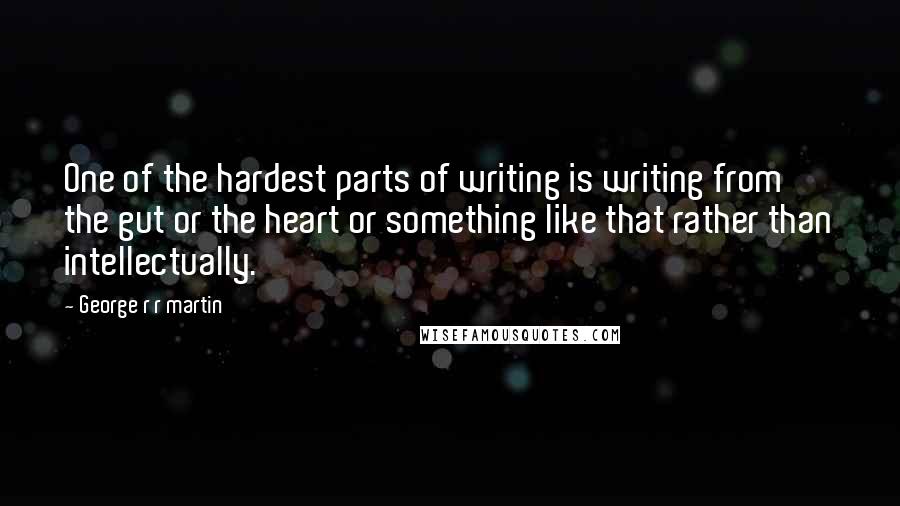 George R R Martin Quotes: One of the hardest parts of writing is writing from the gut or the heart or something like that rather than intellectually.