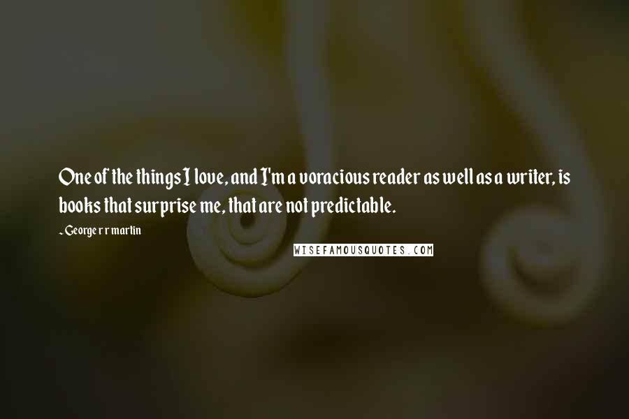 George R R Martin Quotes: One of the things I love, and I'm a voracious reader as well as a writer, is books that surprise me, that are not predictable.
