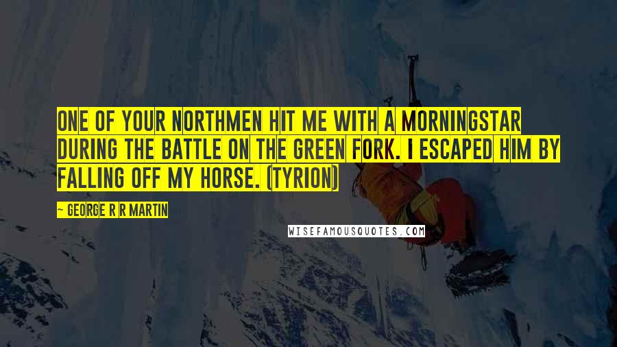 George R R Martin Quotes: One of your northmen hit me with a morningstar during the battle on the Green Fork. I escaped him by falling off my horse. (Tyrion)