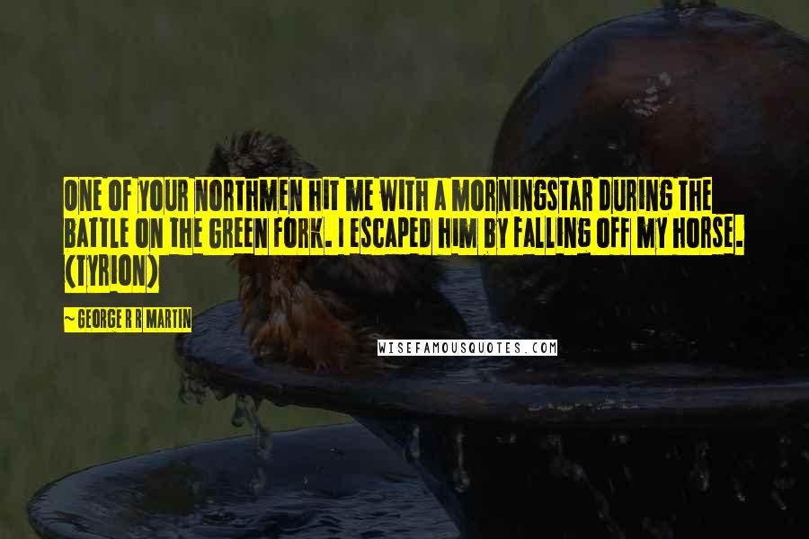 George R R Martin Quotes: One of your northmen hit me with a morningstar during the battle on the Green Fork. I escaped him by falling off my horse. (Tyrion)