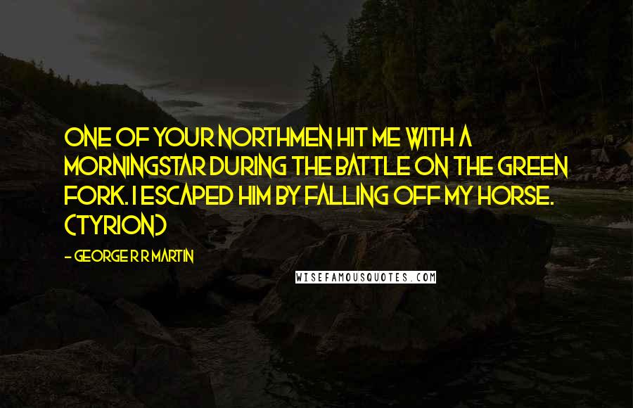 George R R Martin Quotes: One of your northmen hit me with a morningstar during the battle on the Green Fork. I escaped him by falling off my horse. (Tyrion)