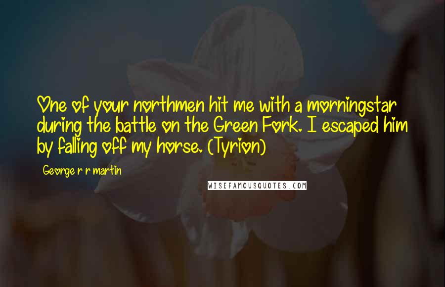 George R R Martin Quotes: One of your northmen hit me with a morningstar during the battle on the Green Fork. I escaped him by falling off my horse. (Tyrion)