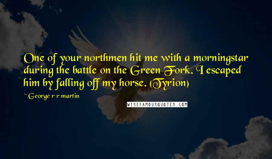 George R R Martin Quotes: One of your northmen hit me with a morningstar during the battle on the Green Fork. I escaped him by falling off my horse. (Tyrion)