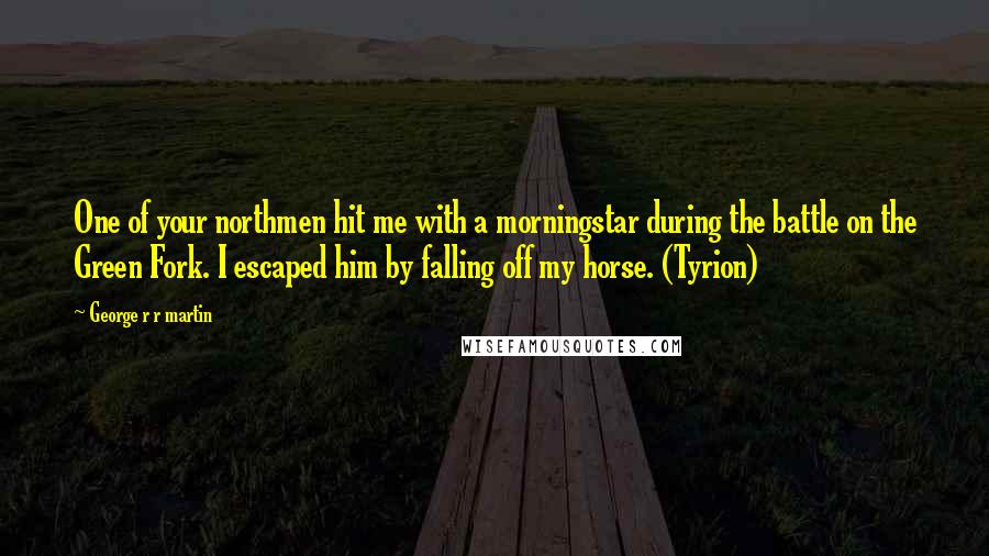 George R R Martin Quotes: One of your northmen hit me with a morningstar during the battle on the Green Fork. I escaped him by falling off my horse. (Tyrion)