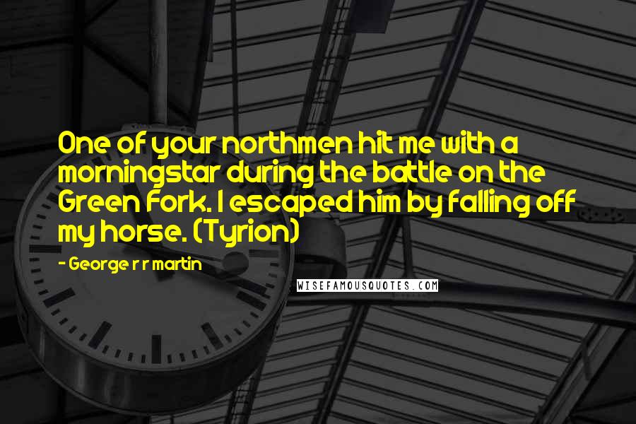 George R R Martin Quotes: One of your northmen hit me with a morningstar during the battle on the Green Fork. I escaped him by falling off my horse. (Tyrion)