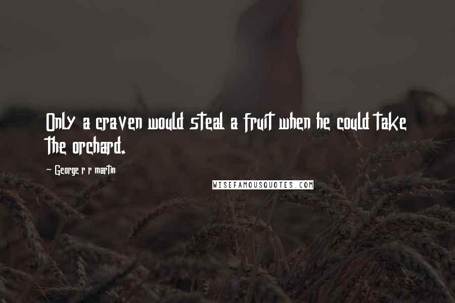 George R R Martin Quotes: Only a craven would steal a fruit when he could take the orchard.