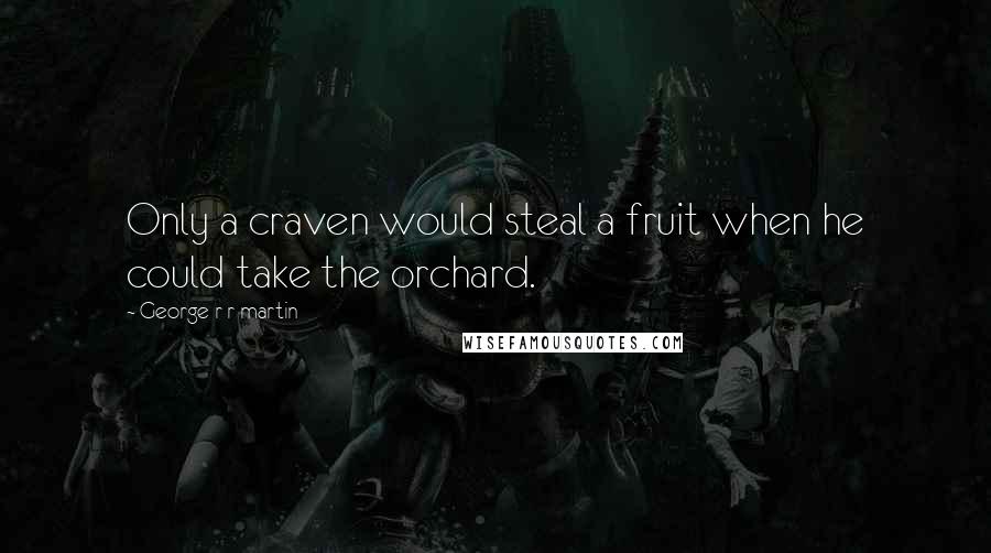 George R R Martin Quotes: Only a craven would steal a fruit when he could take the orchard.