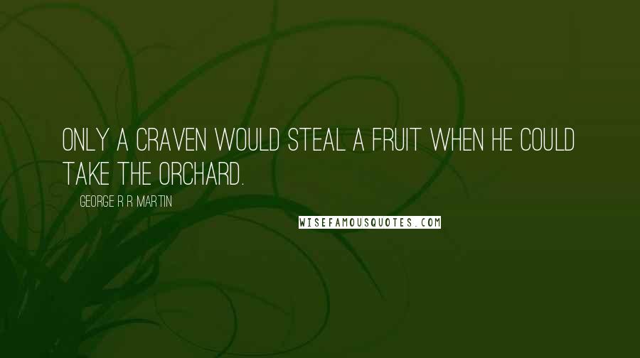 George R R Martin Quotes: Only a craven would steal a fruit when he could take the orchard.