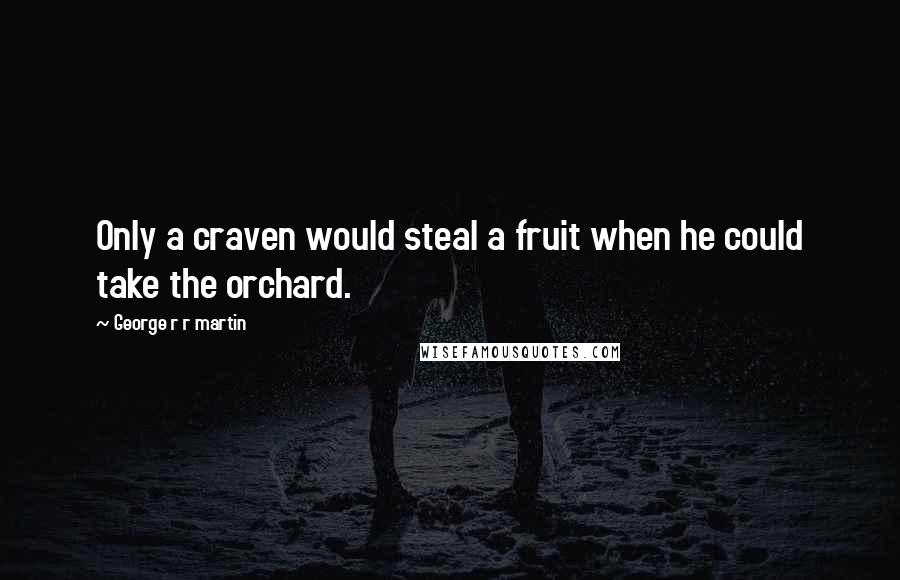 George R R Martin Quotes: Only a craven would steal a fruit when he could take the orchard.