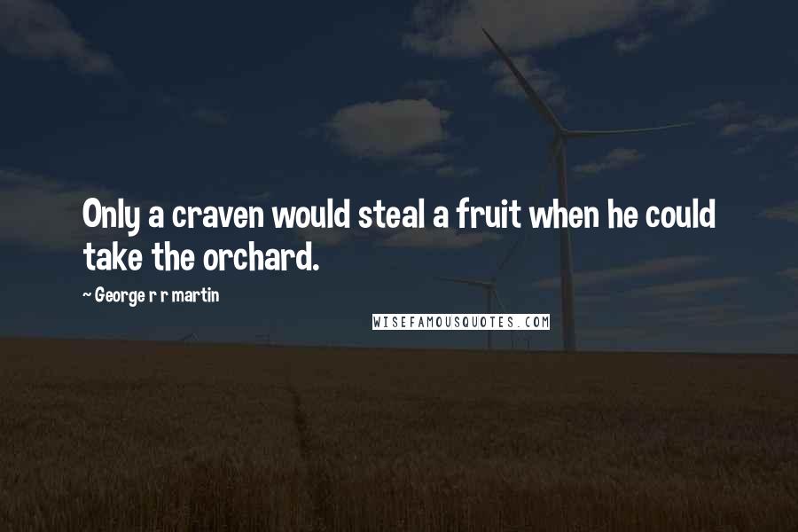 George R R Martin Quotes: Only a craven would steal a fruit when he could take the orchard.