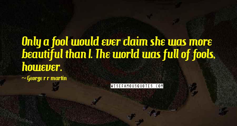 George R R Martin Quotes: Only a fool would ever claim she was more beautiful than I. The world was full of fools, however.