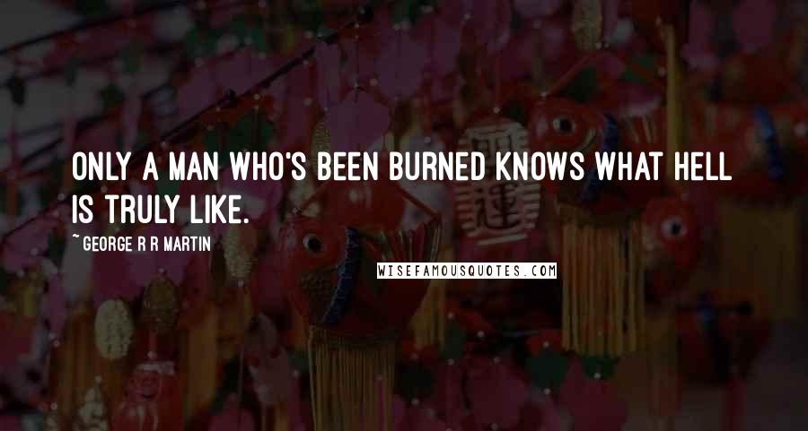 George R R Martin Quotes: Only a man who's been burned knows what hell is truly like.