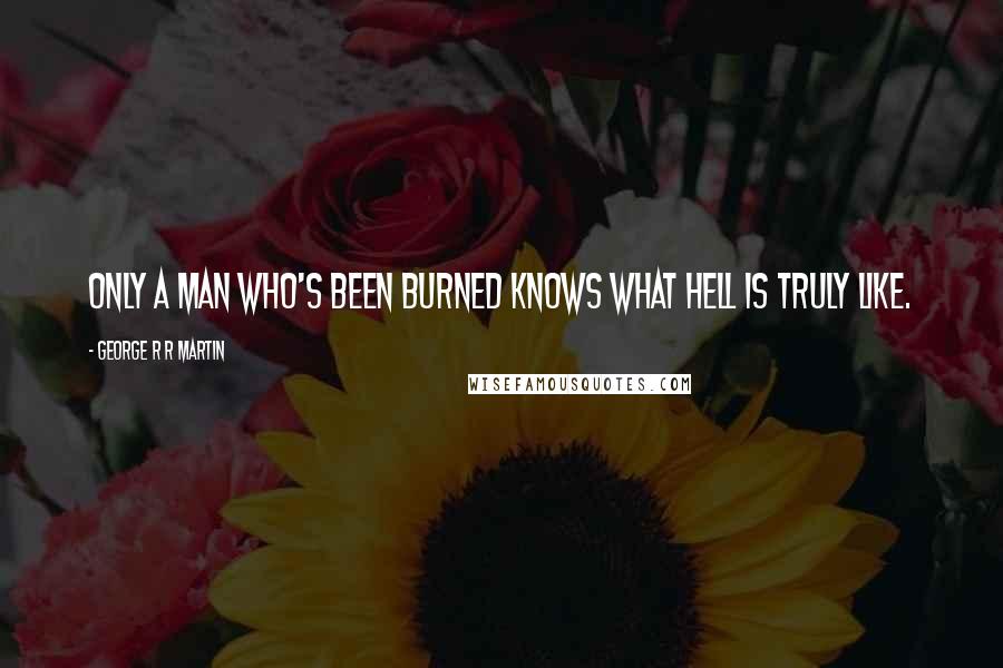 George R R Martin Quotes: Only a man who's been burned knows what hell is truly like.
