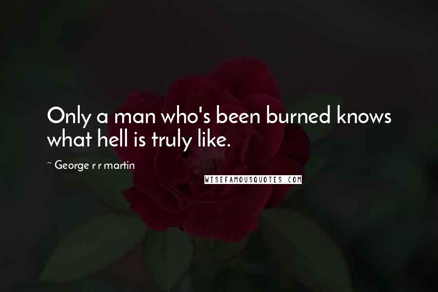 George R R Martin Quotes: Only a man who's been burned knows what hell is truly like.