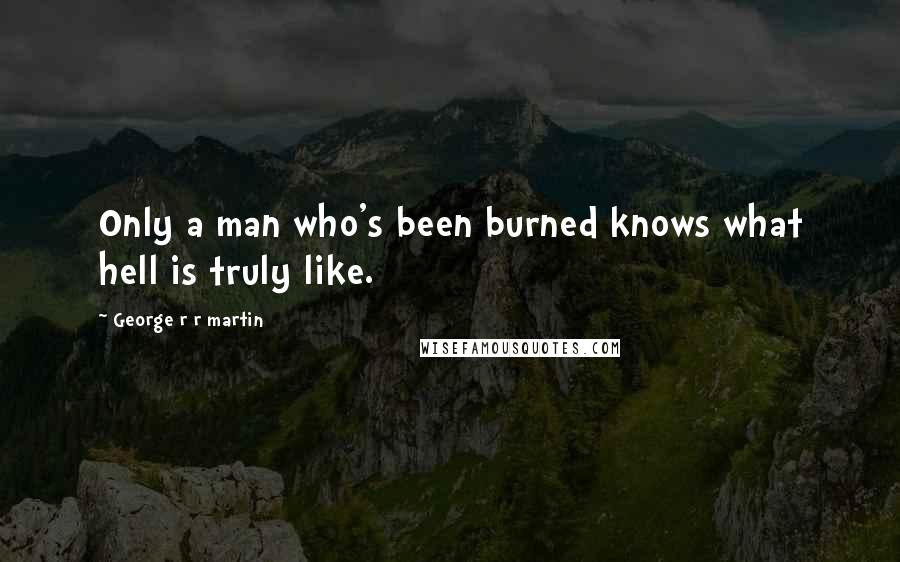 George R R Martin Quotes: Only a man who's been burned knows what hell is truly like.