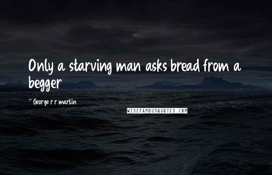 George R R Martin Quotes: Only a starving man asks bread from a begger