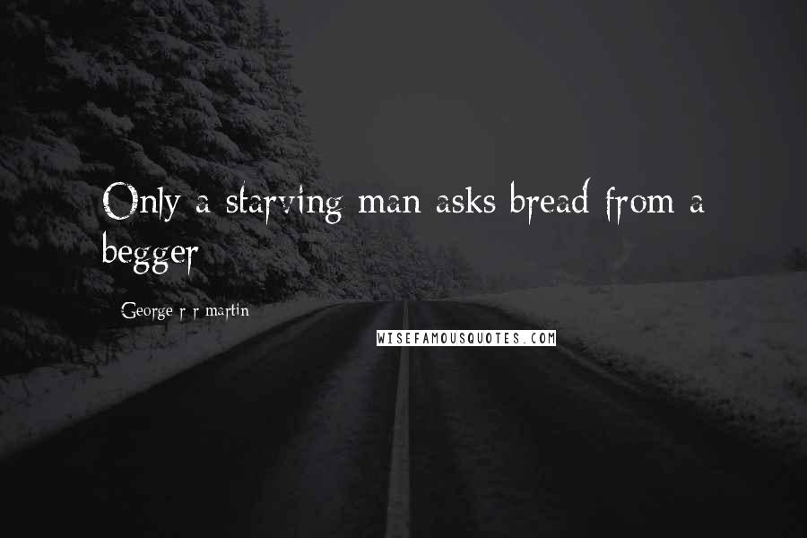 George R R Martin Quotes: Only a starving man asks bread from a begger