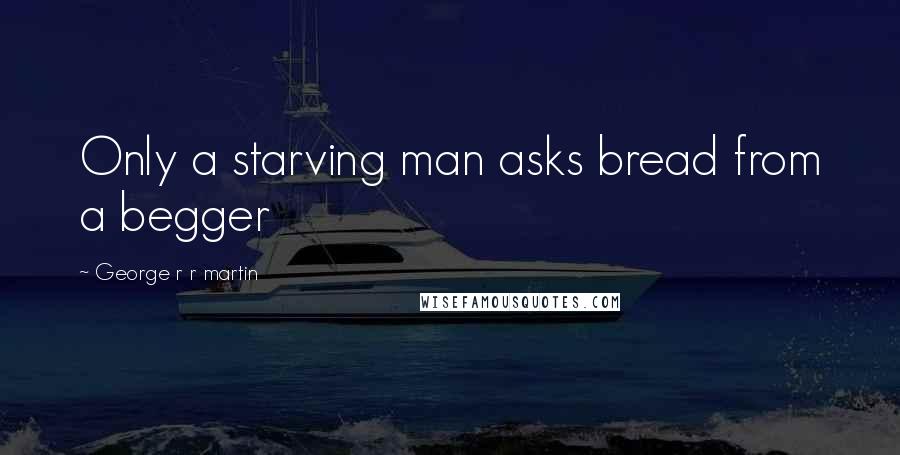 George R R Martin Quotes: Only a starving man asks bread from a begger