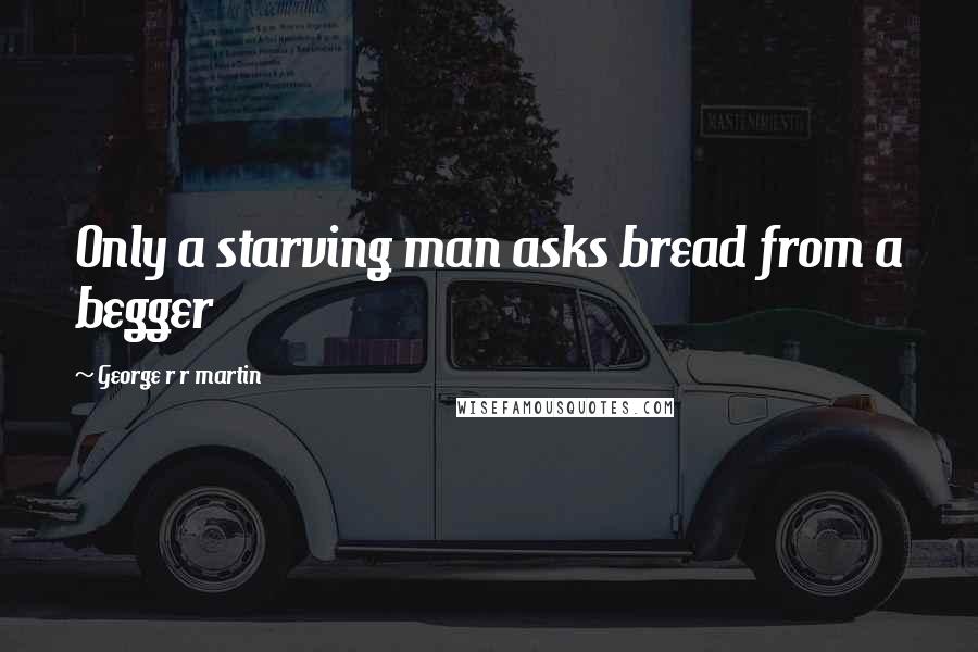 George R R Martin Quotes: Only a starving man asks bread from a begger