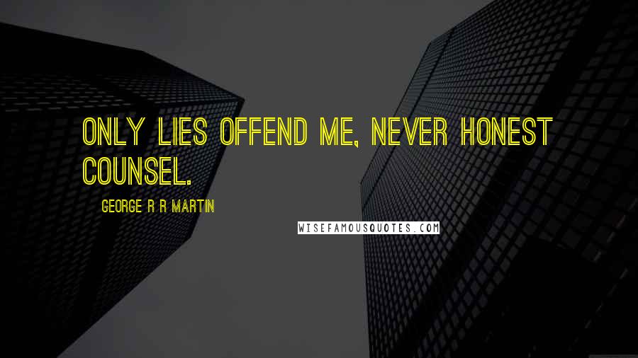 George R R Martin Quotes: Only lies offend me, never honest counsel.