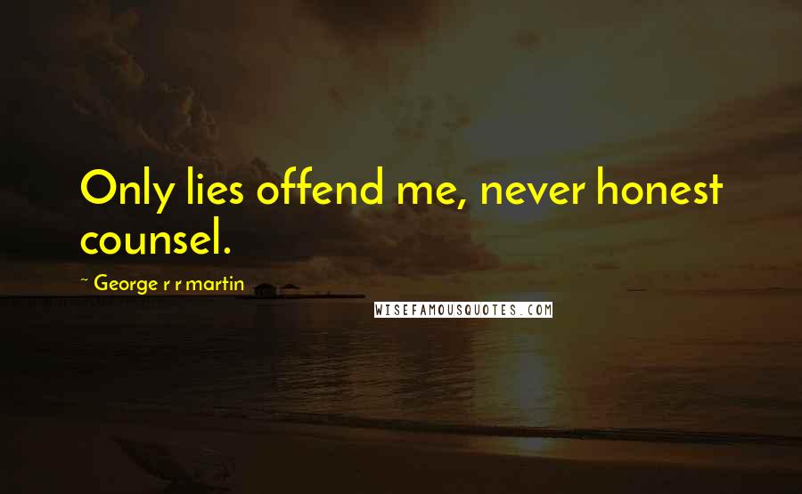 George R R Martin Quotes: Only lies offend me, never honest counsel.