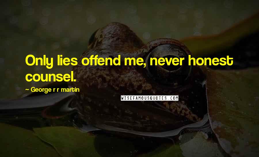 George R R Martin Quotes: Only lies offend me, never honest counsel.