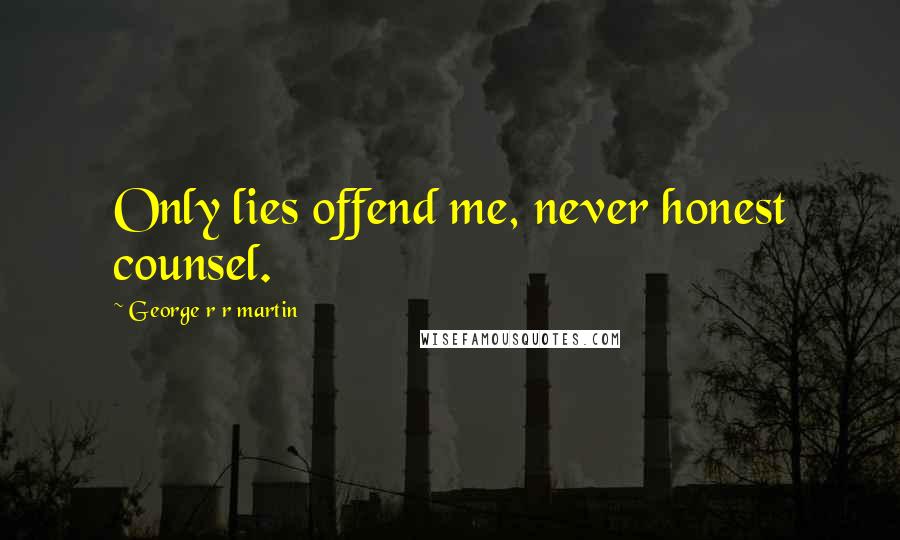 George R R Martin Quotes: Only lies offend me, never honest counsel.